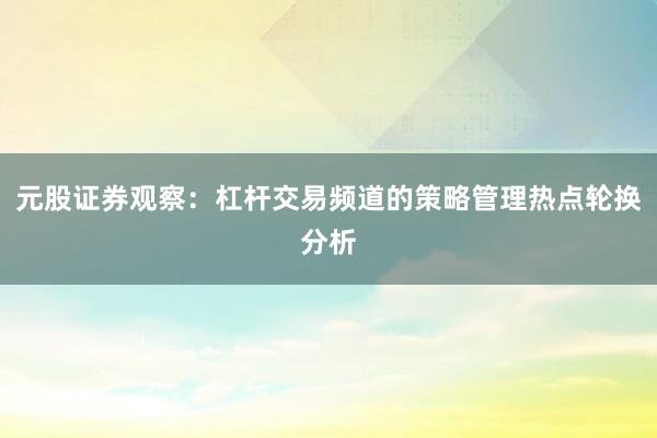 元股证券观察：杠杆交易频道的策略管理热点轮换分析