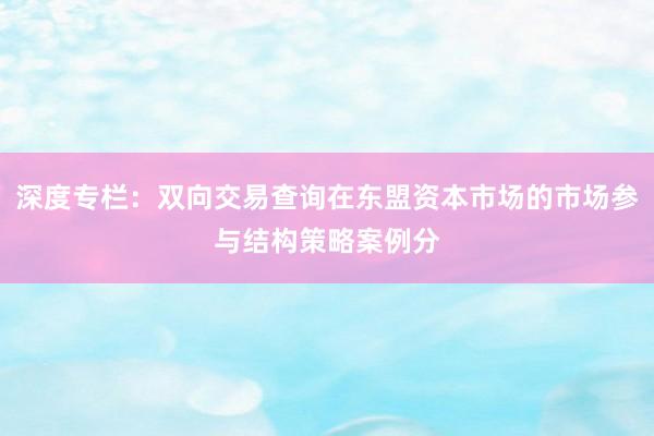 深度专栏:双向交易查询在东盟资本市场的市场参与结构策略案例分