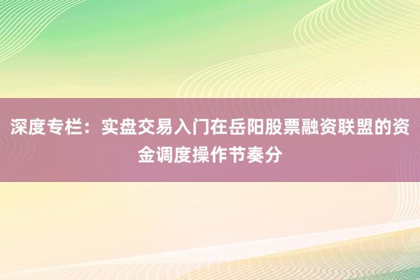 深度专栏：实盘交易入门在岳阳股票融资联盟的资金调度操作节奏分