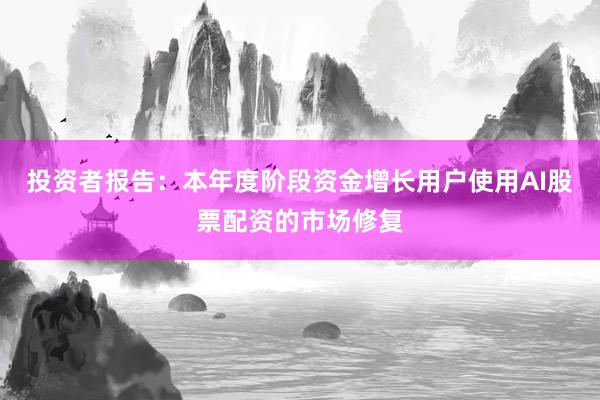 投资者报告：本年度阶段资金增长用户使用AI股票配资的市场修复