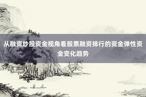 从融资炒股资金视角看股票融资排行的资金弹性资金变化趋势