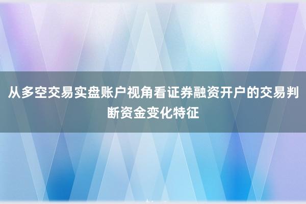 从多空交易实盘账户视角看证券融资开户的交易判断资金变化特征