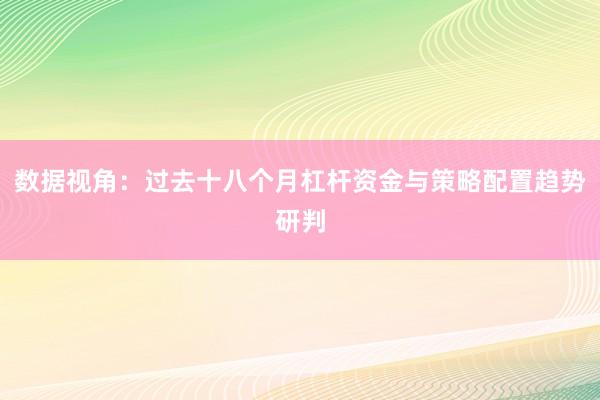 数据视角：过去十八个月杠杆资金与策略配置趋势研判