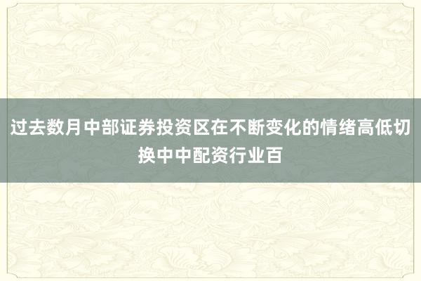 过去数月中部证券投资区在不断变化的情绪高低切换中中配资行业百