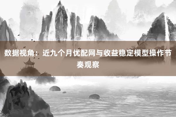 数据视角：近九个月优配网与收益稳定模型操作节奏观察