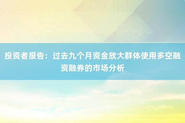 投资者报告:过去九个月资金放大群体使用多空融资融券的市场分析