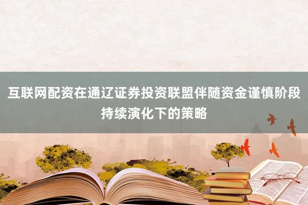 互联网配资在通辽证券投资联盟伴随资金谨慎阶段持续演化下的策略