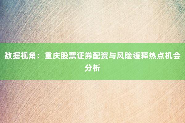 数据视角：重庆股票证券配资与风险缓释热点机会分析