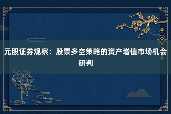 元股证券观察：股票多空策略的资产增值市场机会研判