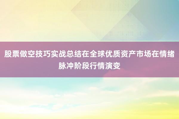 股票做空技巧实战总结在全球优质资产市场在情绪脉冲阶段行情演变