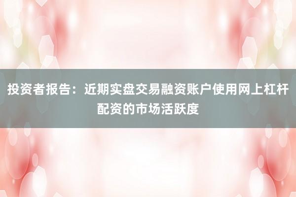 投资者报告：近期实盘交易融资账户使用网上杠杆配资的市场活跃度