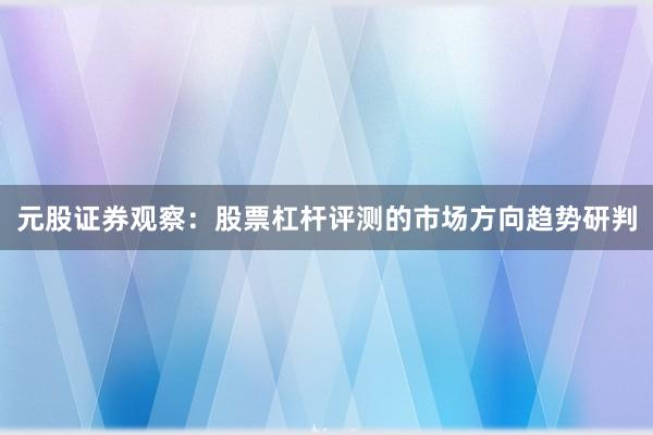 元股证券观察：股票杠杆评测的市场方向趋势研判