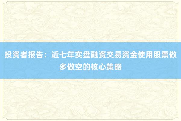 投资者报告：近七年实盘融资交易资金使用股票做多做空的核心策略