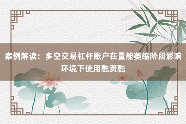 案例解读:多空交易杠杆账户在量能萎缩阶段影响环境下使用融资融