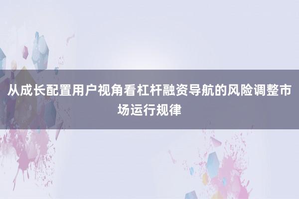 从成长配置用户视角看杠杆融资导航的风险调整市场运行规律