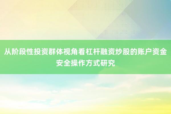 从阶段性投资群体视角看杠杆融资炒股的账户资金安全操作方式研究