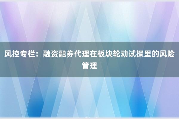 风控专栏：融资融券代理在板块轮动试探里的风险管理