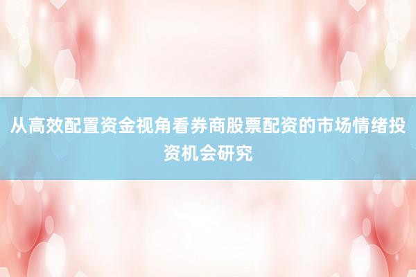 从高效配置资金视角看券商股票配资的市场情绪投资机会研究