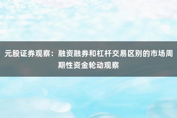 元股证券观察：融资融券和杠杆交易区别的市场周期性资金轮动观察