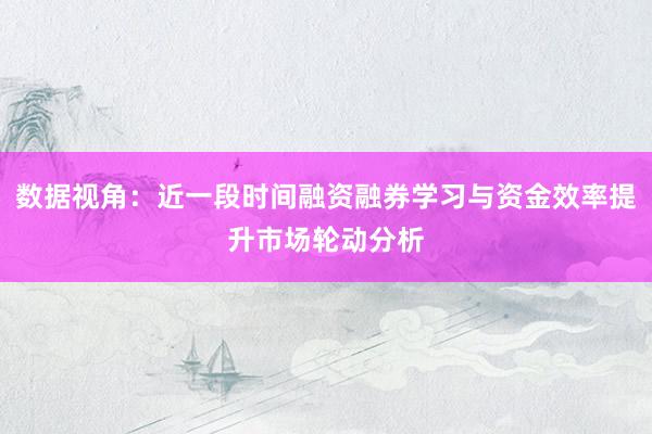 数据视角：近一段时间融资融券学习与资金效率提升市场轮动分析