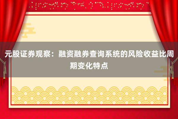 元股证券观察：融资融券查询系统的风险收益比周期变化特点