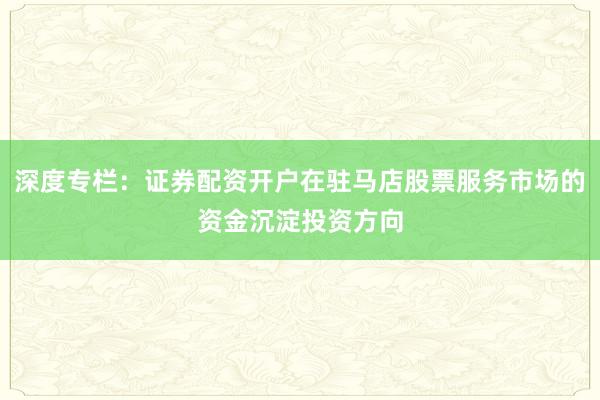 深度专栏：证券配资开户在驻马店股票服务市场的资金沉淀投资方向