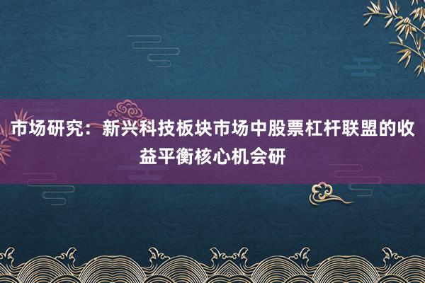 市场研究：新兴科技板块市场中股票杠杆联盟的收益平衡核心机会研