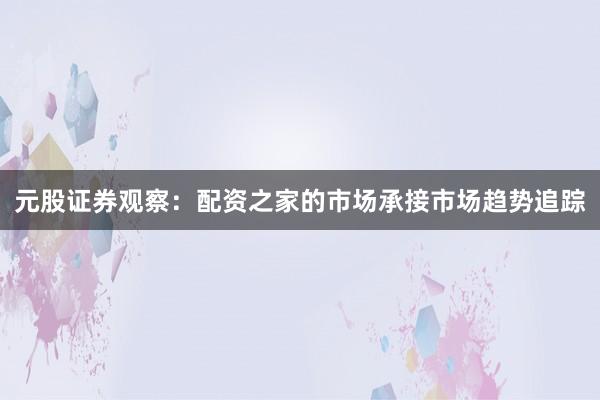 元股证券观察：配资之家的市场承接市场趋势追踪