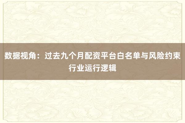 数据视角:过去九个月配资平台白名单与风险约束行业运行逻辑