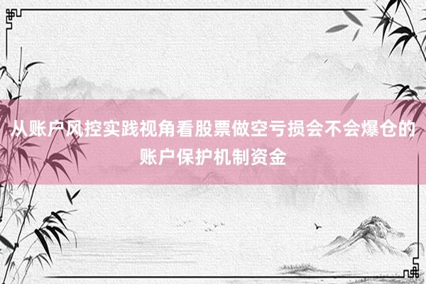 从账户风控实践视角看股票做空亏损会不会爆仓的账户保护机制资金