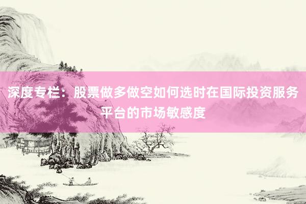 深度专栏:股票做多做空如何选时在国际投资服务平台的市场敏感度