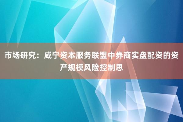 市场研究：咸宁资本服务联盟中券商实盘配资的资产规模风险控制思