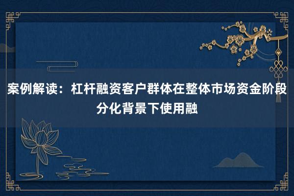 案例解读：杠杆融资客户群体在整体市场资金阶段分化背景下使用融