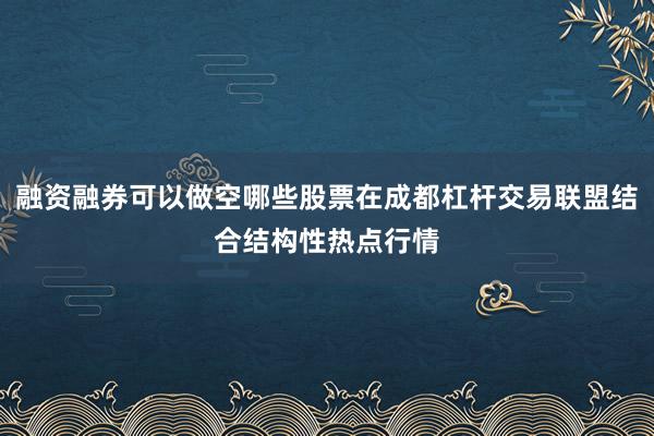 融资融券可以做空哪些股票在成都杠杆交易联盟结合结构性热点行情
