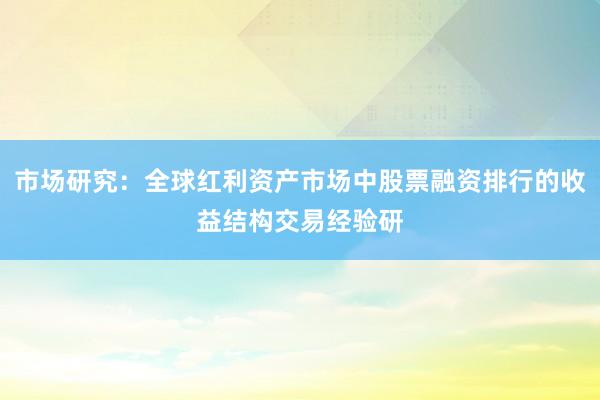 市场研究：全球红利资产市场中股票融资排行的收益结构交易经验研