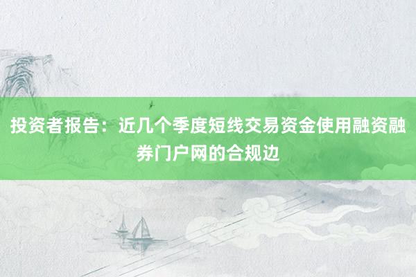 投资者报告：近几个季度短线交易资金使用融资融券门户网的合规边