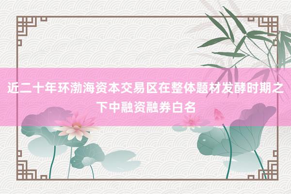 近二十年环渤海资本交易区在整体题材发酵时期之下中融资融券白名