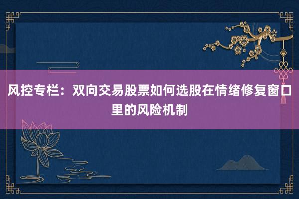 风控专栏：双向交易股票如何选股在情绪修复窗口里的风险机制