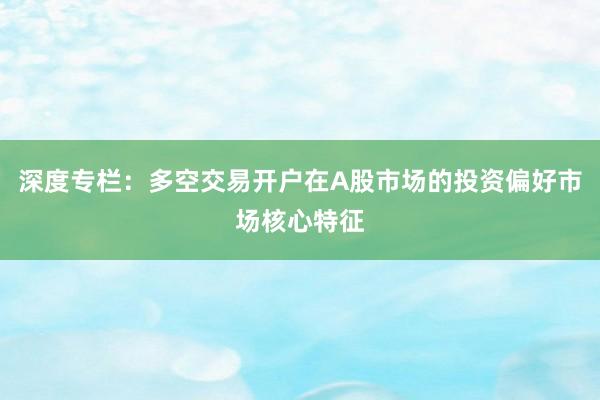 深度专栏：多空交易开户在A股市场的投资偏好市场核心特征