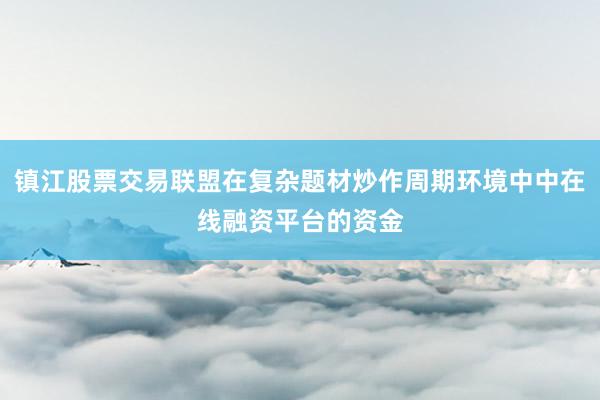 镇江股票交易联盟在复杂题材炒作周期环境中中在线融资平台的资金