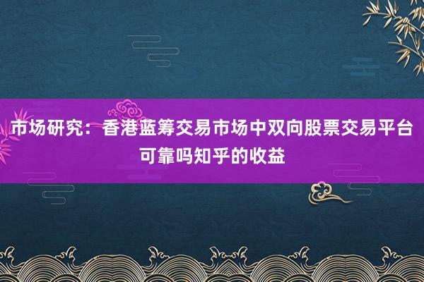 市场研究：香港蓝筹交易市场中双向股票交易平台可靠吗知乎的收益