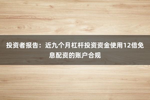 投资者报告：近九个月杠杆投资资金使用12倍免息配资的账户合规