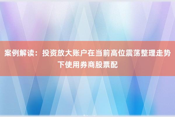 案例解读：投资放大账户在当前高位震荡整理走势下使用券商股票配