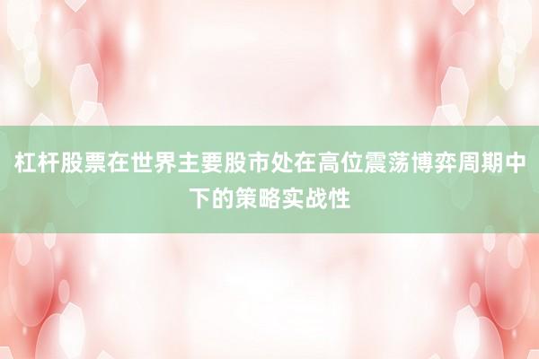 杠杆股票在世界主要股市处在高位震荡博弈周期中下的策略实战性