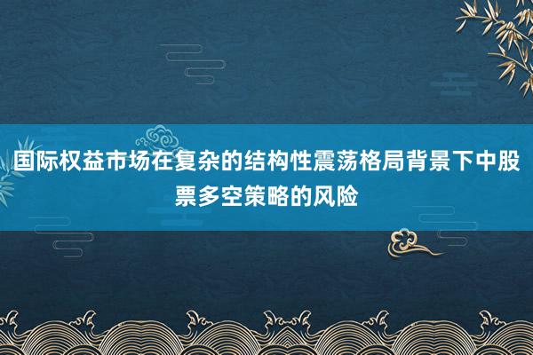 国际权益市场在复杂的结构性震荡格局背景下中股票多空策略的风险