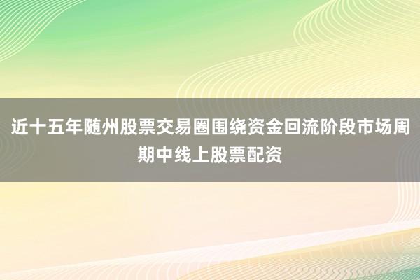 近十五年随州股票交易圈围绕资金回流阶段市场周期中线上股票配资