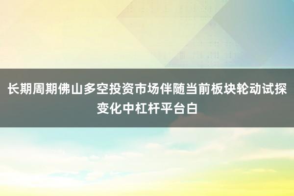 长期周期佛山多空投资市场伴随当前板块轮动试探变化中杠杆平台白