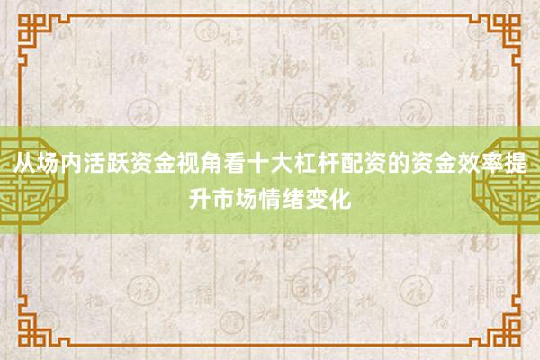 从场内活跃资金视角看十大杠杆配资的资金效率提升市场情绪变化