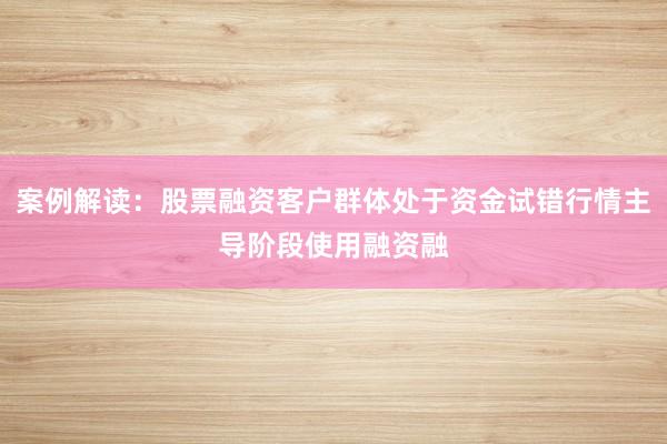 案例解读:股票融资客户群体处于资金试错行情主导阶段使用融资融