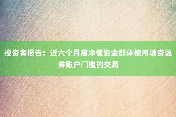 投资者报告：近六个月高净值资金群体使用融资融券账户门槛的交易
